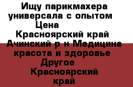 Ищу парикмахера-универсала с опытом › Цена ­ 20-35 - Красноярский край, Ачинский р-н Медицина, красота и здоровье » Другое   . Красноярский край